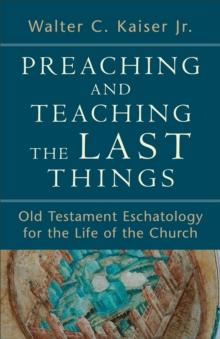 Preaching and Teaching the Last Things : Old Testament Eschatology for the Life of the Church