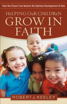 Helping Our Children Grow in Faith : How the Church Can Nurture the Spiritual Development of Kids