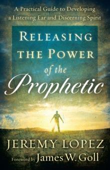 Releasing the Power of the Prophetic : A Practical Guide to Developing a Listening Ear and Discerning Spirit