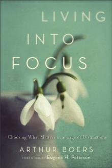 Living into Focus : Choosing What Matters in an Age of Distractions