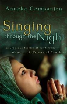 Singing through the Night : Courageous Stories of Faith from Women in the Persecuted Church