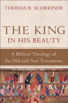 The King in His Beauty : A Biblical Theology of the Old and New Testaments