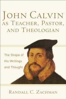 John Calvin as Teacher, Pastor, and Theologian : The Shape of His Writings and Thought