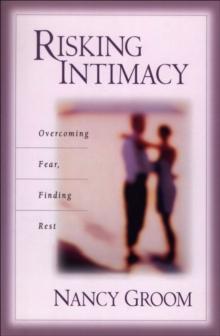 Risking Intimacy : Overcoming Fear, Finding Rest