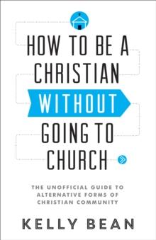 How to Be a Christian without Going to Church : The Unofficial Guide to Alternative Forms of Christian Community