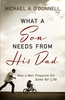 What a Son Needs From His Dad : How a Man Prepares His Sons for Life