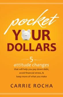 Pocket Your Dollars : 5 Attitude Changes That Will Help You Pay Down Debt, Avoid Financial Stress, & Keep More of What You Make