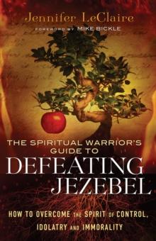 The Spiritual Warrior's Guide to Defeating Jezebel : How to Overcome the Spirit of Control, Idolatry and Immorality