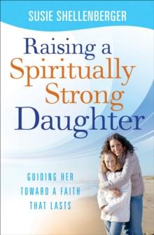 Raising a Spiritually Strong Daughter : Guiding Her Toward a Faith That Lasts