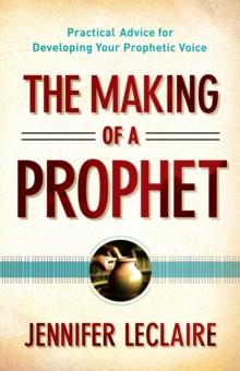 The Making of a Prophet : Practical Advice for Developing Your Prophetic Voice