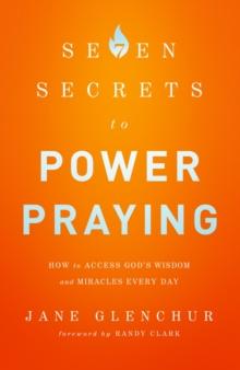 7 Secrets to Power Praying : How to Access God's Wisdom and Miracles Every Day