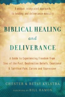 Biblical Healing and Deliverance : A Guide to Experiencing Freedom from Sins of the Past, Destructive Beliefs, Emotional and Spiritual Pain, Curses and Oppression