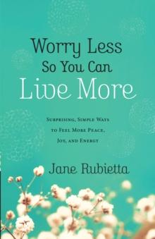 Worry Less So You Can Live More : Surprising, Simple Ways to Feel More Peace, Joy, and Energy