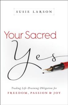 Your Sacred Yes : Trading Life-Draining Obligation for Freedom, Passion, and Joy