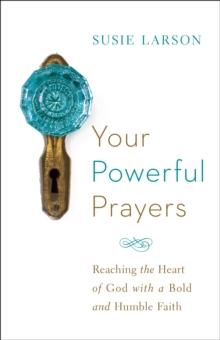 Your Powerful Prayers : Reaching the Heart of God with a Bold and Humble Faith