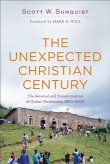 The Unexpected Christian Century : The Reversal and Transformation of Global Christianity, 1900-2000