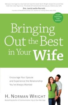 Bringing Out the Best in Your Wife : Encourage Your Spouse and Experience the Relationship You've Always Wanted