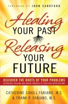 Healing Your Past, Releasing Your Future : Discover the Roots of Your Problems, Experience Healing and Breakthrough to Your God-given Destiny