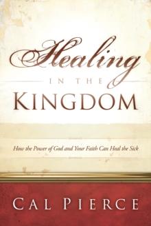 Healing in the Kingdom : How the Power of God and Your Faith Can Heal the Sick