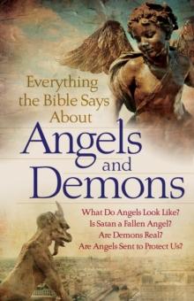 Everything the Bible Says About Angels and Demons : What Do Angels Look Like? Is Satan a Fallen Angel? Are Demons Real? Are Angels Sent to Protect Us?