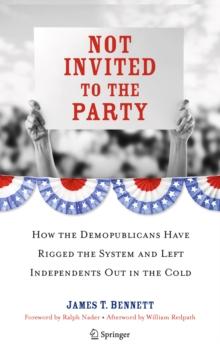 Not Invited to the Party : How the Demopublicans Have Rigged the System and Left Independents Out in the Cold