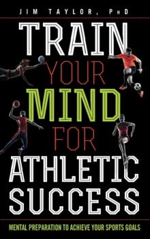 Train Your Mind for Athletic Success : Mental Preparation to Achieve Your Sports Goals