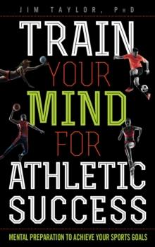 Train Your Mind for Athletic Success : Mental Preparation to Achieve Your Sports Goals