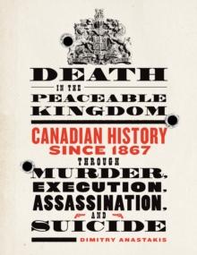 Death in the Peaceable Kingdom : Canadian History since 1867 through Murder, Execution, Assassination, and Suicide