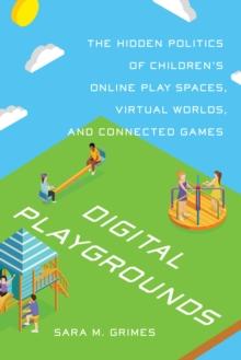 Digital Playgrounds : The Hidden Politics of Children's Online Play Spaces, Virtual Worlds, and Connected Games