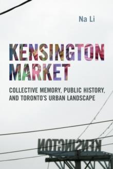 Kensington Market : Collective Memory, Public History, and Toronto's Urban Landscape