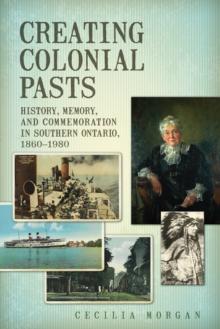 Creating Colonial Pasts : History, Memory, and Commemoration in Southern Ontario, 1860-1980