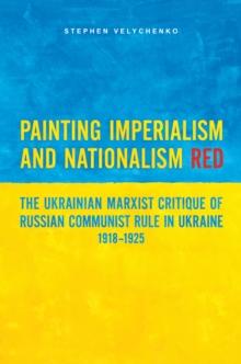 Painting Imperialism and Nationalism Red : The Ukrainian Marxist Critique of Russian Communist Rule in Ukraine, 1918-1925