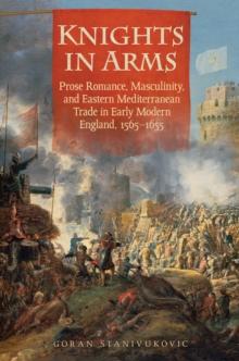 Knights in Arms : Prose Romance, Masculinity, and Eastern Mediterranean Trade in Early Modern England, 1565-1655