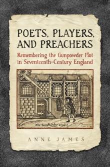 Poets, Players, and Preachers : Remembering the Gunpowder Plot in Seventeenth-Century England