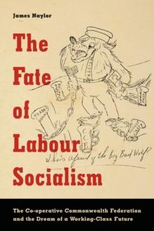 The Fate of Labour Socialism : The Co-operative Commonwealth Federation and the Dream of a Working-Class Future