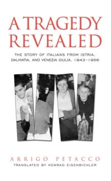 A Tragedy Revealed : The Story of Italians from Istria, Dalmatia, and Venezia Giulia, 1943-1956