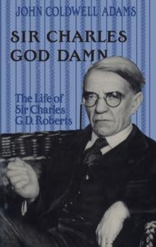 Sir Charles God Damn : The Life of Sir Charles G.D. Roberts