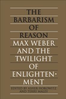 The Barbarism of Reason : Max Weber and the Twilight of Enlightenment