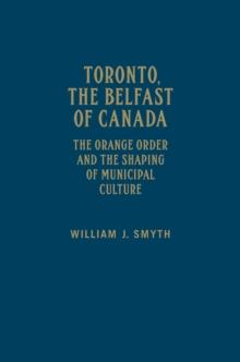 Toronto, the Belfast of Canada : The Orange Order and the Shaping of Municipal Culture