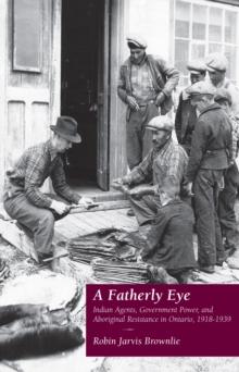 A Fatherly Eye : Indian Agents, Government Power, and Aboriginal Resistance in Ontario, 1918-1939