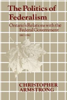 The Politics of Federalism : Ontario's Relations with the Federal Government. 1867-1942