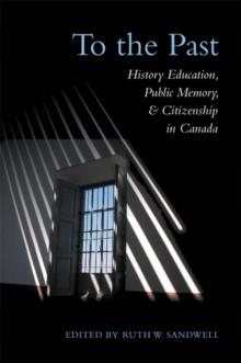 To the Past : History Education, Public Memory, and Citizenship in Canada