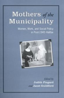 Mothers of the Municipality : Women, Work, and Social Policy in Post-1945 Halifax