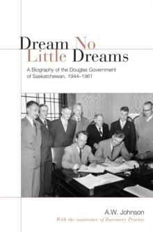 Dream No Little Dreams : A Biography of the Douglas Government of Saskatchewan, 1944-1961