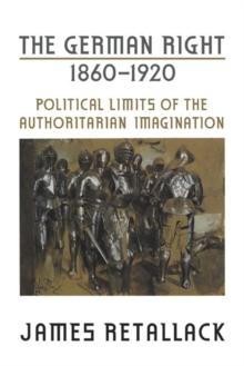 The German Right, 1860-1920 : Political Limits of the Authoritarian Imagination