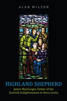 Highland Shepherd : James MacGregor, Father of the Scottish Enlightenment in Nova Scotia