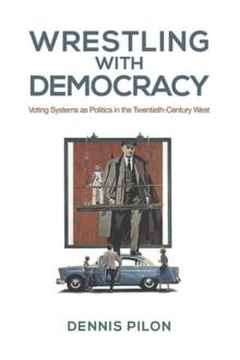 Wrestling with Democracy : Voting Systems as Politics in the 20th Century West