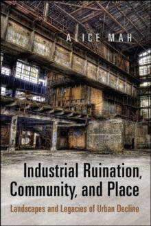 Industrial Ruination, Community and Place : Landscapes and Legacies of Urban Decline