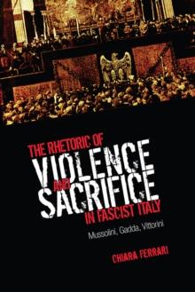 The Rhetoric of Violence and Sacrifice in Fascist Italy : Mussolini, Gadda, Vittorini