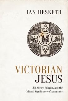 Victorian Jesus : J.R. Seeley, Religion, and the Cultural Significance of Anonymity